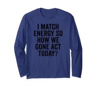 I Match Energy So How We Gone Act Today Saying Long Sleeve T-Shirt