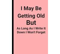 I May Be Getting Old But As Long As I Write It Down I Won't Forget: A funny Journal that is simple with no frills that has 120 pages for taking notes ... things that are important so you don't forget