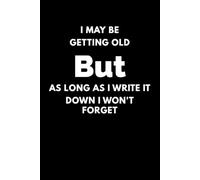 I May Be Getting Old But As Long As I Write It Down I Won't Forget: A Funny, No-Frills Journal with 120 Pages for Capturing Notes, Ideas, and Important Things You Don’t Want to Forget
