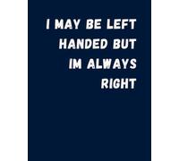 I May Be Left Handed But I Am Always Right Daily Notebook: Funny Notebooks For Left Handed People, Gifts For Left Handed People At Work