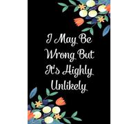 I May Be Wrong But It's Highly Unlikely: Funny Gag Gift Notebook for the Office, Teammates, Gramma, Mom, Dad, Birthdays, Christmas ( 6"x9" )