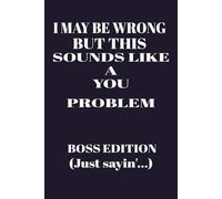 I May Be Wrong But This Sounds Like a YOU Problem, Boss Edition Just Sayin': A hilarious Notebook for Delegating Drama, Dodging Responsibility and maintaining your Sanity at Work | 6 x 9 | 110 pages |