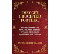 I May Get Crucified For This...: Jesus Narrates the Gospels of Mark, John, Mary Magdalene and Thomas