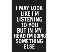 I May Look Like I'm Listening To You But In My Head I'm Doing Something Else: A Hilarious Notebook for Journaling, Note-Taking, and Daydreaming