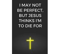 I May Not Be Perfect, But Jesus Thinks I'm To Die For: Christian Journal, Funny Gift For Christian Men, Christian Women, Christian Girls, Christian Boys (6 x 9 Lined Notebook, 120 pages)