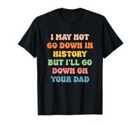 I May Not Go Down In History But I'll Go Down On Your Dad T-Shirt