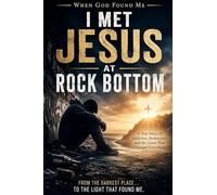 I Met Jesus at Rock Bottom: A True Story of Addiction, Brokenness, and the Grace That Changed Everything (When God Found Me)