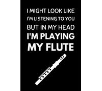 I Might Look Like I'm Listening To You But In My Head I'm Playing My Flute: Funny Flute Notebook With Lined Pages, A Great Gift Idea For Flute Players