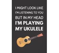 I Might Look Like I'm Listening To You But In My Head I'm Playing My Ukulele: Funny Ukulelist Notebook With Lined Pages, A Great Gift Idea For Ukulele Players