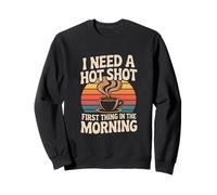 I Need A Hot Shot First Thing In The Morning Sweatshirt