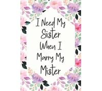 I Need My Sister When I Marry My Mister: Floral Sister Bridesmaid proposal Gifts Fill In Organizer For Maid of Honor Notebook Planner To keep Notes, ... / 110 blank pages, 6x9 inches, Glossy Cover