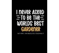 I Never Asked To Be the Worlds Best Gardener: Funny Gardener Notebook, Gag Gift, Stocking Filler, Secret Santa Card Alternative, Birthday Gift For Gardener