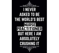 I Never Asked to Be the World's Best Nurse Practitioner But Here I am Absolutely Crushing It: NURSE PRACTITIONER Funny Notebook Gift for coworkers - ... - Funny Gag Gifts For NURSE PRACTITIONER