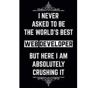 I Never Asked to Be the World's Best Web Developer But Here I am Absolutely Crushing It: WEB DEVELOPER Funny Notebook Gift for coworkers - Holiday ... DEVELOPER - Funny Gag Gifts For WEB DEVELOPER