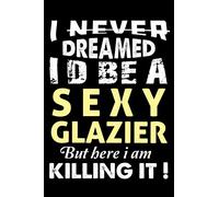I Never Dreamed I'd Be a Sexy Glazier But Here I Am Killing It: Perfect Gift Idea For Glazier Line Journal Notebook For Women And Men