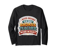 I Never Dreamed I'd Become A Badass Teacher But Here I Am Long Sleeve T-Shirt