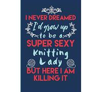 I never Dreamed I'd grow up to become a Super Sexy Knitting Lady: Journal for knitting lovers who like to track day to day activity of their experience in a neat and clean way. 6x9 inches 120 pages