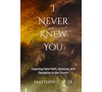 I Never Knew You - Matthew 7: 21-24: Exposing False Faith, Apostasy, and Deception in the Church