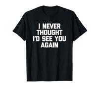 I Never Thought I'd See You Again - Funny Saying Sarcastic T-Shirt