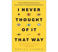 I Never Thought of It That Way: How to Have Fearlessly Curious Conversations in Dangerously Divided Times