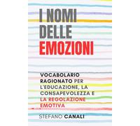 I NOMI DELLE EMOZIONI: VOCABOLARIO RAGIONATO PER L'EDUCAZIONE, LA CONSAPEVOLEZZA E LA REGOLAZIONE EMOTIVA