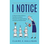 I Notice: A Step-by-Step Guide to Transform Student Potential Through Building Intentional Relationships