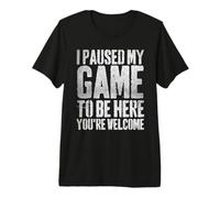 I Paused My Game to Be Here You're Welcome Premium T-Shirt