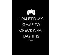 I Paused My Game To Check What Day It Is 2019: Funny Gamer’s Quote Week To View Daily Diary For People Who Love Gaming (12 Months Calendar Planner And Agenda Scheduler For The New Year)
