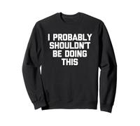 I Probably Shouldn't Be Doing This - Funny Saying Sarcastic Sweatshirt