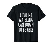 I Put My Watering Can Down to Be Here Plant Lover T-Shirt