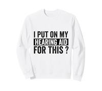I Put On My Hearing Aid For This ? Funny Hard of Hearing Sweatshirt