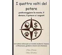 I quattro volti del potere: padroneggiare la mente, il denaro, il potere e i segreti: Un codice antico per un mondo moderno: impara a influenzare, guidare e vivere con chiarezza