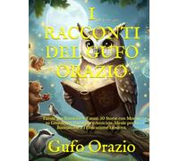 I RACCONTI DEL GUFO ORAZIO: Favole per Bambini 4-8 anni: 50 Storie con Morale su Gentilezza, Coraggio e Amicizia. Ideale per la Buonanotte e l'Educazione Emotiva. (La collana del Gufo Orazio)