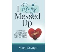 I Really Messed Up: Your Next Steps to Heal Your Marriage After an Affair