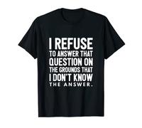 I refuse to answer that question on the grounds that I don’t T-Shirt