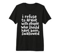 I Refuse to Argue with People Who Should Have Been Swallowed Premium T-Shirt