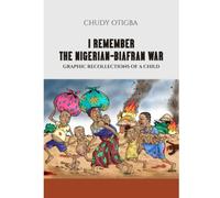 I REMEMBER THE NIGERIAN BIAFRAN WAR: Graphic Recollections of a Child