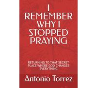 I REMEMBER WHY I STOPPED PRAYING: RETURNING TO THAT SECRET PLACE WHERE GOD CHANGES EVERYTHING