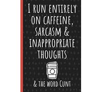 I run entirely on caffeine, sarcasm & inappropriate thoughts & the word cunt: Funny Novelty Gag Gift Notebook, Journal. Ideal For Secret Santa,Christmas & Birthdays.