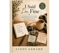I Said I'm Fine: A Compassionate Guide for Families When an Aging Parent or Loved One Refuses Help, Resists Care, or Insists Nothing Is Wrong. (The Person Comes First)