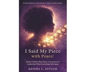 I Said My Piece with Peace: Inside USAID's Final Days: A Testament of Leadership When Everything Falls Apart