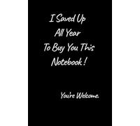 I Saved Up All Year To Buy You This Notebook. You're Welcome.: Sarcastic Gift Notebook. Funny Present for Friends.