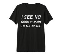 I See No Good Reason to Act My Age Sarcastic Anti Aging Joke Premium T-Shirt