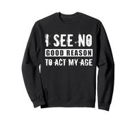 I See No Good Reason To Act My Age Sarcastic Anti Aging Joke Sweatshirt