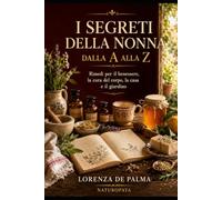 I SEGRETI DELLA NONNA DALLA A ALLA Z: Rimedi per il benessere, il corpo, la casa e il giardino