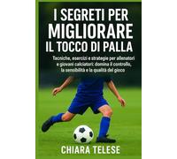 I Segreti per Migliorare il Tocco di Palla: Tecniche, esercizi e strategie per allenatori e giovani calciatori: domina il controllo, la sensibilità e la qualità del gioco