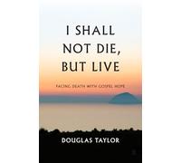I Shall Not Die, But Live: Facing Death with Gospel Hope