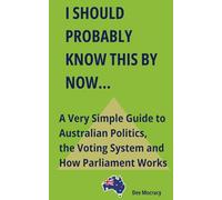I Should Probably Know This By Now: A Very Simple Guide to Australian Politics, the Voting System, and How Parliament Works.