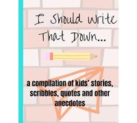 I Should Write That Down: A compilation of kids’ stories, scribbles, quotes and other anecdotes