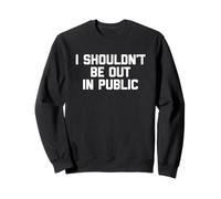I Shouldn't Be Out In Public -Funny Saying Sarcastic Novelty Sweatshirt